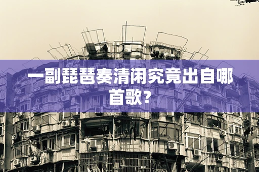 一副琵琶奏清闲究竟出自哪首歌？