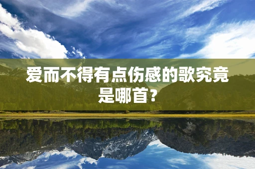 爱而不得有点伤感的歌究竟是哪首？