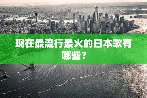 现在最流行最火的日本歌有哪些？
