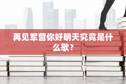 再见军营你好明天究竟是什么歌？