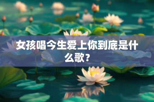 女孩唱今生爱上你到底是什么歌？