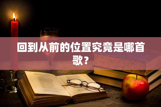 回到从前的位置究竟是哪首歌？