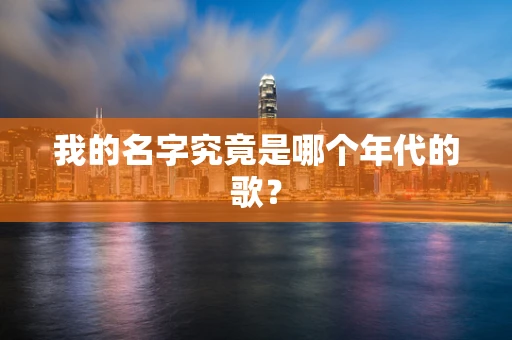 我的名字究竟是哪个年代的歌？