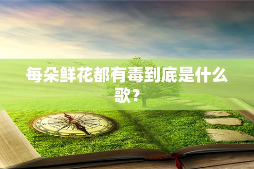 每朵鲜花都有毒到底是什么歌？