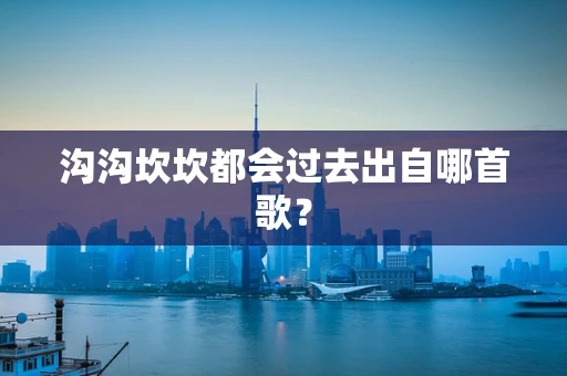 沟沟坎坎都会过去出自哪首歌？