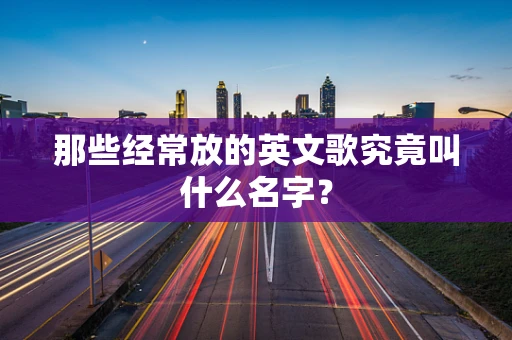 那些经常放的英文歌究竟叫什么名字？
