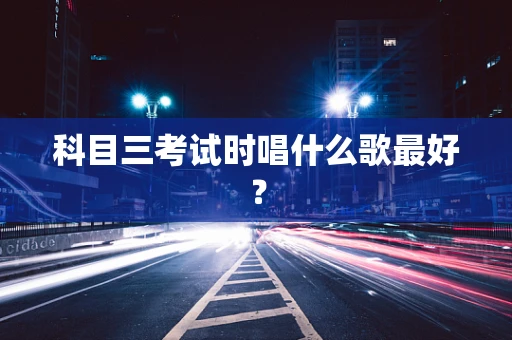 科目三考试时唱什么歌最好？