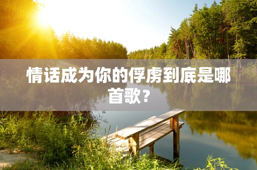 情话成为你的俘虏到底是哪首歌？