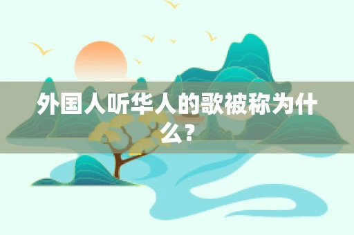外国人听华人的歌被称为什么？