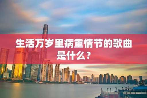 生活万岁里病重情节的歌曲是什么？