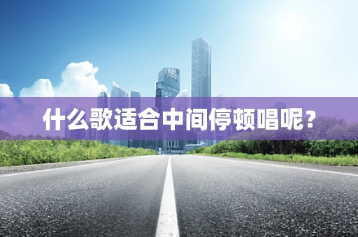 什么歌适合中间停顿唱呢？