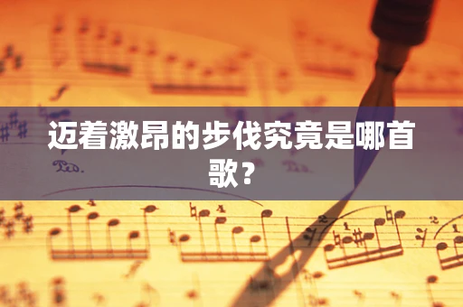 迈着激昂的步伐究竟是哪首歌？