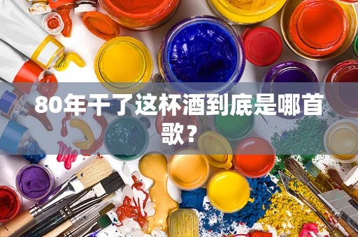 80年干了这杯酒到底是哪首歌？