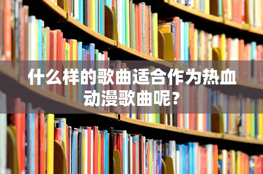 什么样的歌曲适合作为热血动漫歌曲呢？
