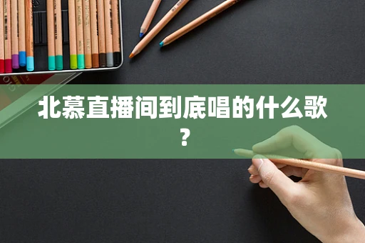 北慕直播间到底唱的什么歌？