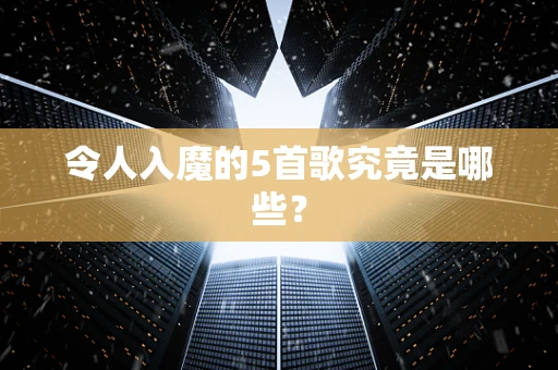 令人入魔的5首歌究竟是哪些？