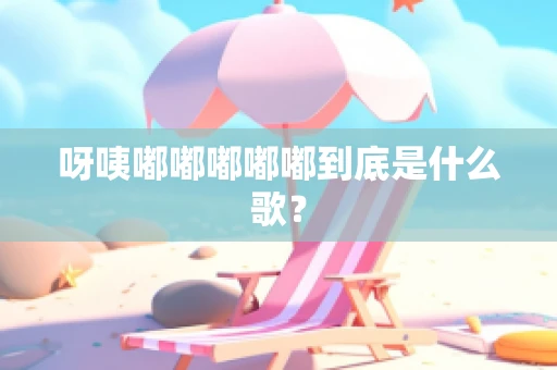 呀咦嘟嘟嘟嘟嘟到底是什么歌？