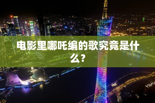 电影里哪吒编的歌究竟是什么？