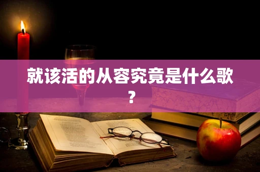 就该活的从容究竟是什么歌？
