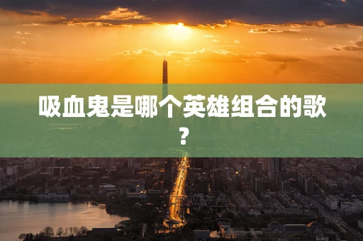 吸血鬼是哪个英雄组合的歌？