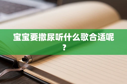 宝宝要撒尿听什么歌合适呢？