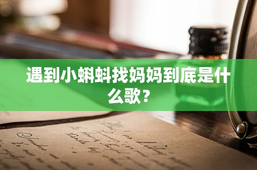 遇到小蝌蚪找妈妈到底是什么歌？