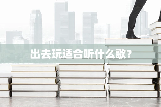 出去玩适合听什么歌？