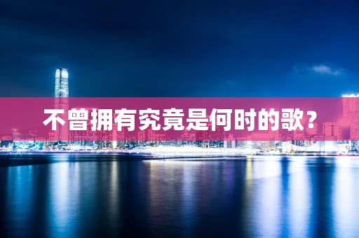 不曾拥有究竟是何时的歌？