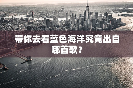 带你去看蓝色海洋究竟出自哪首歌？