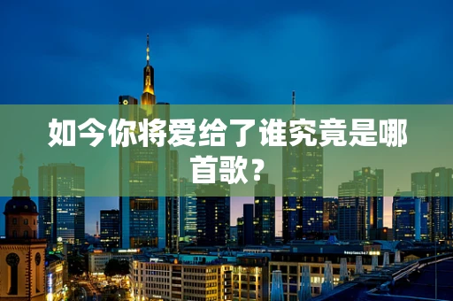 如今你将爱给了谁究竟是哪首歌？
