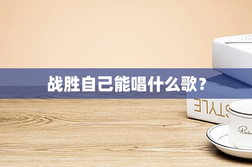 战胜自己能唱什么歌？