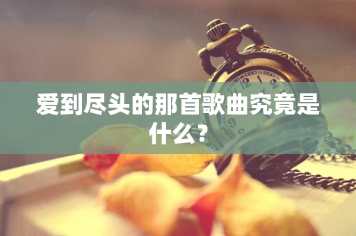 爱到尽头的那首歌曲究竟是什么？