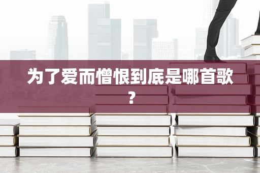 为了爱而憎恨到底是哪首歌？