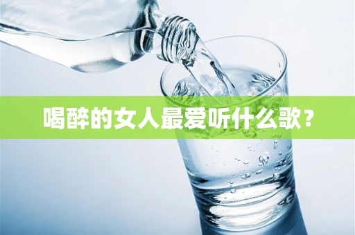 喝醉的女人最爱听什么歌？
