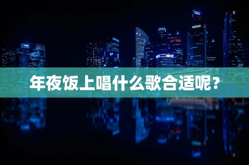 年夜饭上唱什么歌合适呢？