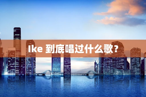 Ike 到底唱过什么歌？