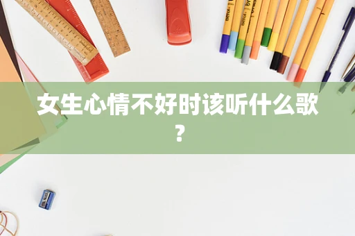 女生心情不好时该听什么歌？