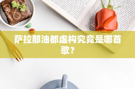 萨拉那油都虚构究竟是哪首歌？