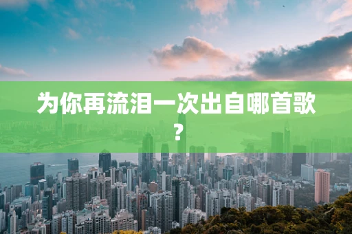 为你再流泪一次出自哪首歌？