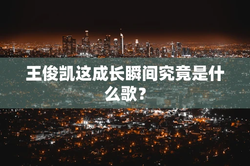 王俊凯这成长瞬间究竟是什么歌？