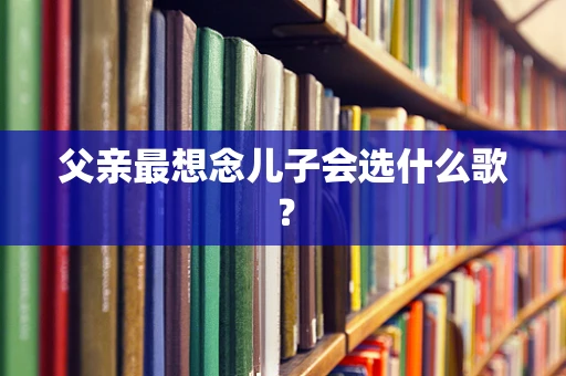 父亲最想念儿子会选什么歌？
