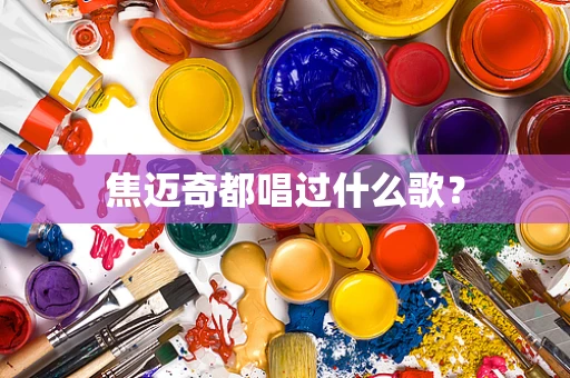 焦迈奇都唱过什么歌？