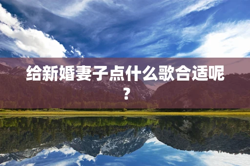 给新婚妻子点什么歌合适呢？