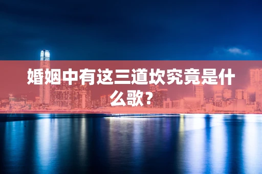 婚姻中有这三道坎究竟是什么歌？