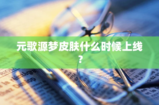 元歌源梦皮肤什么时候上线？