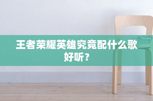 王者荣耀英雄究竟配什么歌好听？