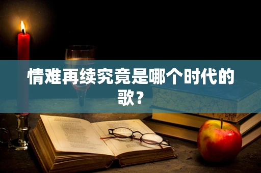 情难再续究竟是哪个时代的歌？