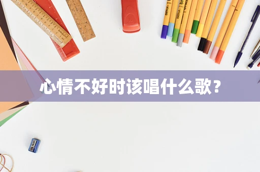心情不好时该唱什么歌？