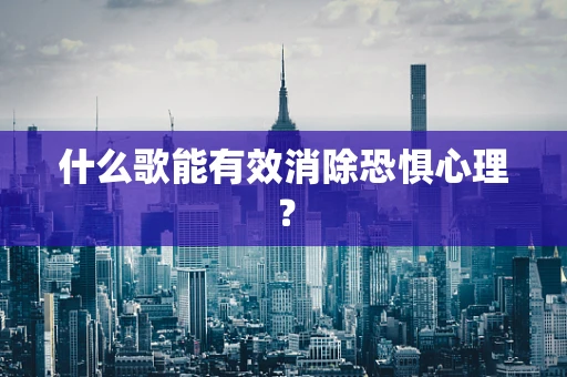 什么歌能有效消除恐惧心理？