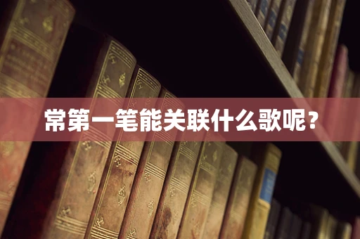 常第一笔能关联什么歌呢？